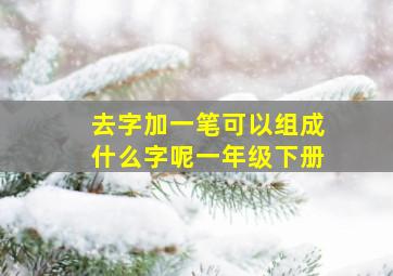 去字加一笔可以组成什么字呢一年级下册