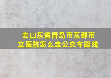 去山东省青岛市东部市立医院怎么走公交车路线