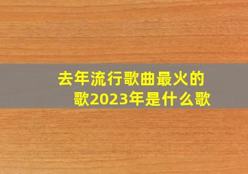 去年流行歌曲最火的歌2023年是什么歌