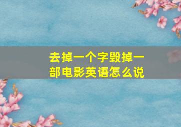 去掉一个字毁掉一部电影英语怎么说