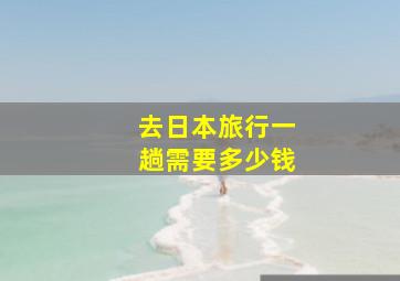 去日本旅行一趟需要多少钱