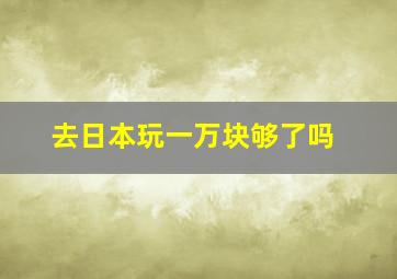 去日本玩一万块够了吗