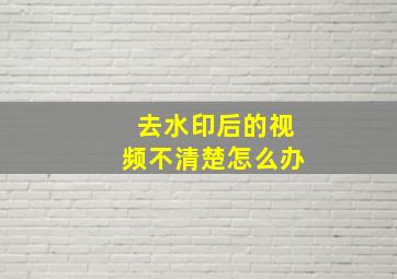 去水印后的视频不清楚怎么办