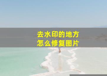 去水印的地方怎么修复图片