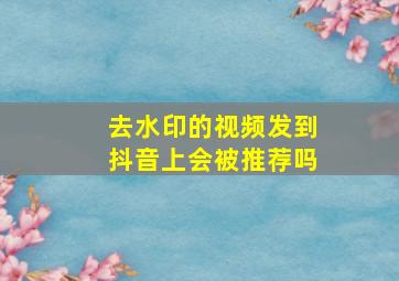 去水印的视频发到抖音上会被推荐吗