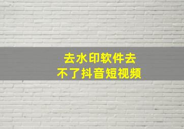 去水印软件去不了抖音短视频