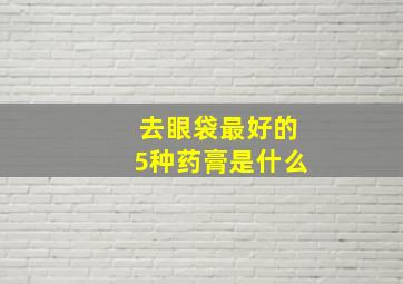 去眼袋最好的5种药膏是什么