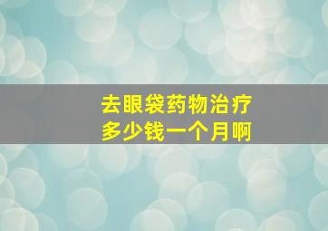 去眼袋药物治疗多少钱一个月啊