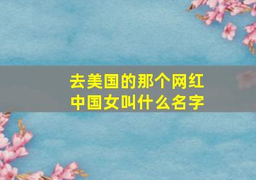 去美国的那个网红中国女叫什么名字