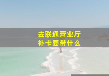 去联通营业厅补卡要带什么