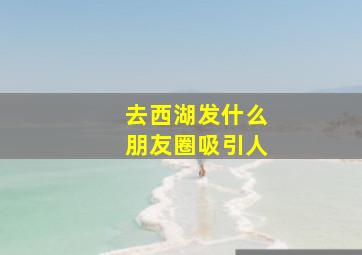 去西湖发什么朋友圈吸引人