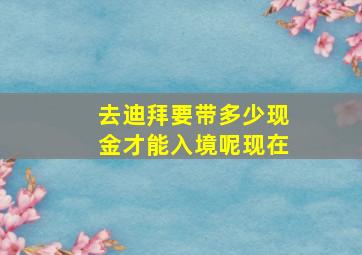 去迪拜要带多少现金才能入境呢现在