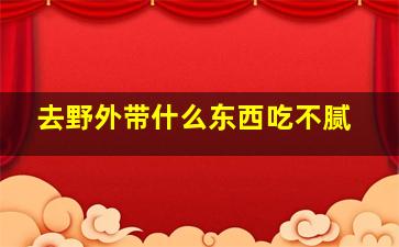 去野外带什么东西吃不腻