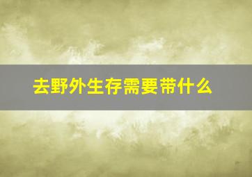 去野外生存需要带什么