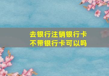 去银行注销银行卡不带银行卡可以吗