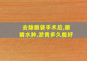 去除眼袋手术后,眼睛水肿,淤青多久能好