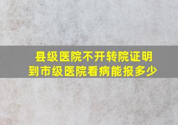 县级医院不开转院证明到市级医院看病能报多少