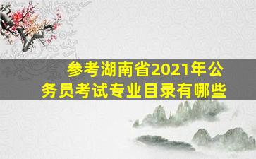 参考湖南省2021年公务员考试专业目录有哪些