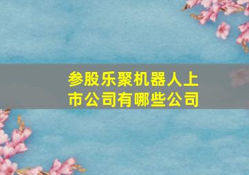 参股乐聚机器人上市公司有哪些公司