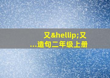 又…又...造句二年级上册