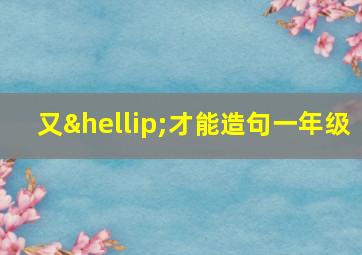 又…才能造句一年级