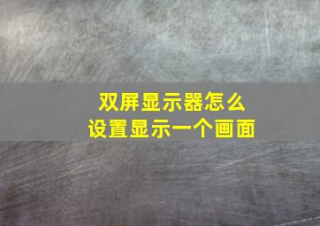 双屏显示器怎么设置显示一个画面