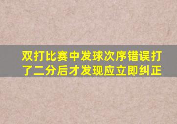 双打比赛中发球次序错误打了二分后才发现应立即纠正