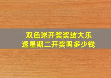 双色球开奖奖结大乐透星期二开奖吗多少钱