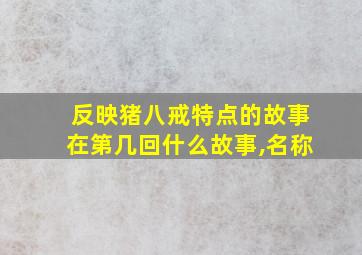 反映猪八戒特点的故事在第几回什么故事,名称