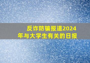 反诈防骗报道2024年与大学生有关的日报