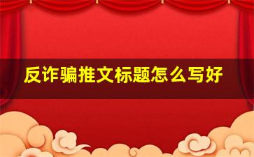 反诈骗推文标题怎么写好