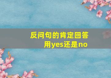 反问句的肯定回答用yes还是no