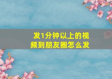 发1分钟以上的视频到朋友圈怎么发