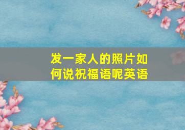 发一家人的照片如何说祝福语呢英语