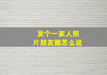 发个一家人照片朋友圈怎么说