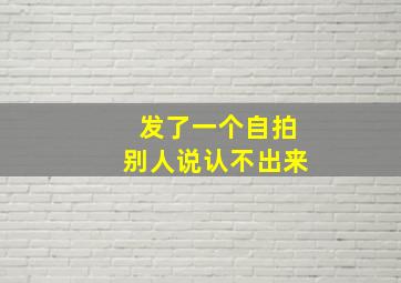 发了一个自拍别人说认不出来