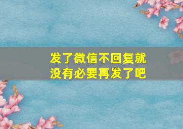 发了微信不回复就没有必要再发了吧