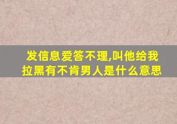 发信息爱答不理,叫他给我拉黑有不肯男人是什么意思