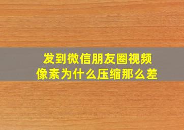 发到微信朋友圈视频像素为什么压缩那么差