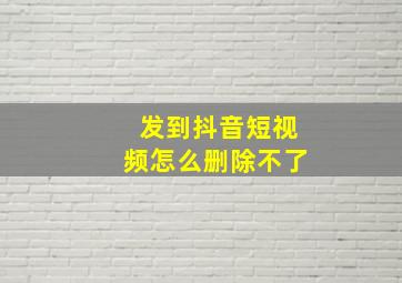 发到抖音短视频怎么删除不了