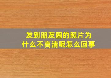 发到朋友圈的照片为什么不高清呢怎么回事