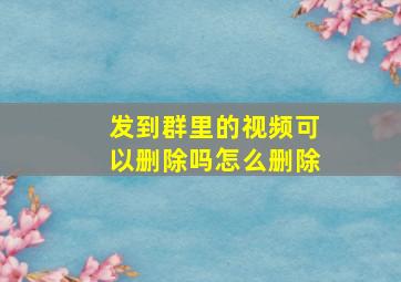 发到群里的视频可以删除吗怎么删除