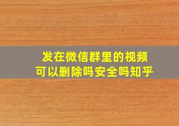 发在微信群里的视频可以删除吗安全吗知乎