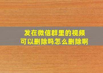 发在微信群里的视频可以删除吗怎么删除啊