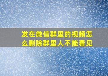 发在微信群里的视频怎么删除群里人不能看见