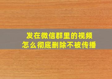 发在微信群里的视频怎么彻底删除不被传播