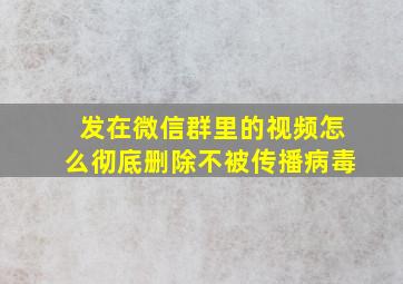 发在微信群里的视频怎么彻底删除不被传播病毒