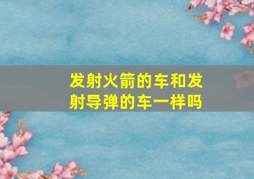 发射火箭的车和发射导弹的车一样吗