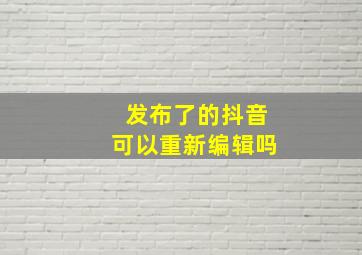 发布了的抖音可以重新编辑吗