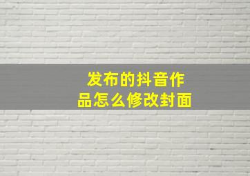 发布的抖音作品怎么修改封面